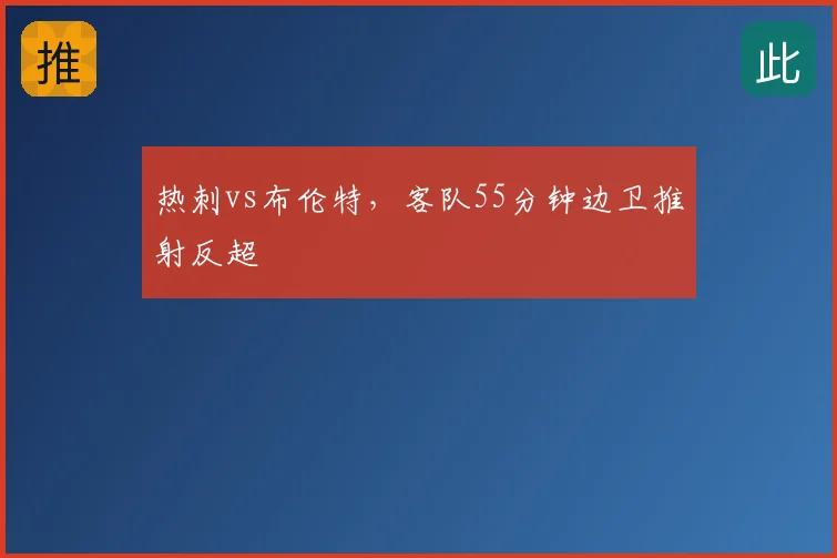 热刺vs布伦特，客队55分钟边卫推射反超