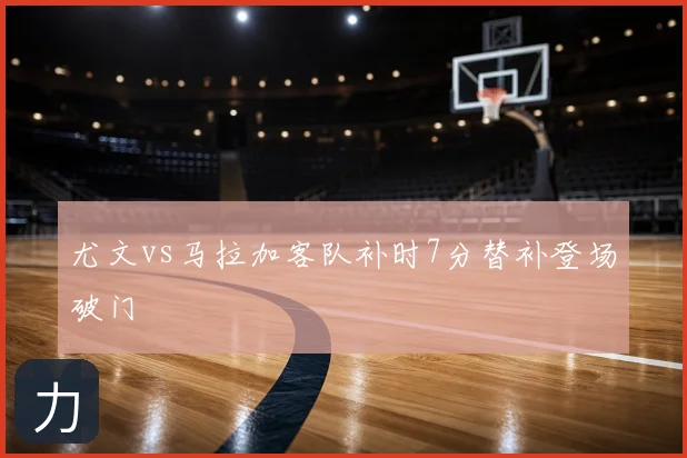 尤文vs马拉加客队补时7分替补登场破门