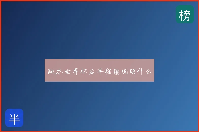 跳水世界杯后半程能说明什么