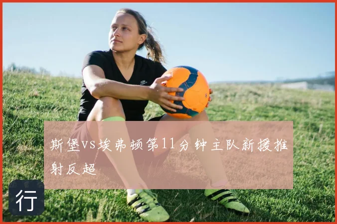 斯堡vs埃弗顿第11分钟主队新援推射反超