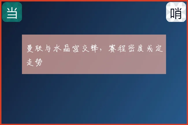 曼联与水晶宫交锋,赛程密度或定走势